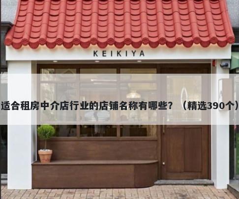 适合租房中介店行业的店铺名称有哪些？（精选390个）