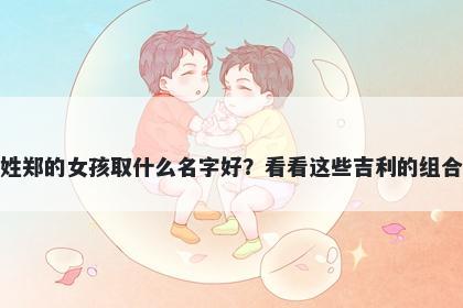 姓郑的女孩取什么名字好？看看这些吉利的组合