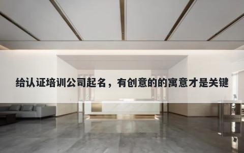 给认证培训公司起名，有创意的的寓意才是关键