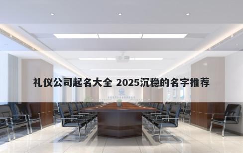 礼仪公司起名大全 2025沉稳的名字推荐