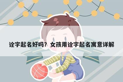 诠字起名好吗？女孩用诠字起名寓意详解