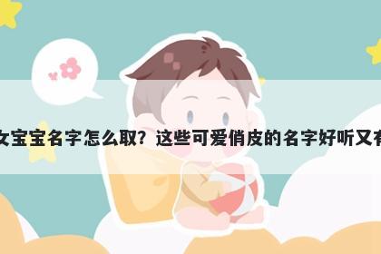 傅姓女宝宝名字怎么取？这些可爱俏皮的名字好听又有内涵