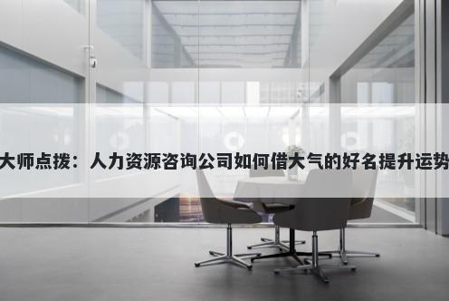 大师点拨：人力资源咨询公司如何借大气的好名提升运势