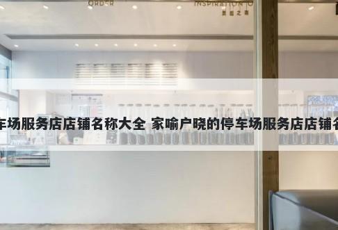 停车场服务店店铺名称大全 家喻户晓的停车场服务店店铺名字
