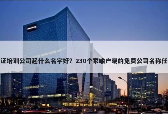 认证培训公司起什么名字好？230个家喻户晓的免费公司名称任选