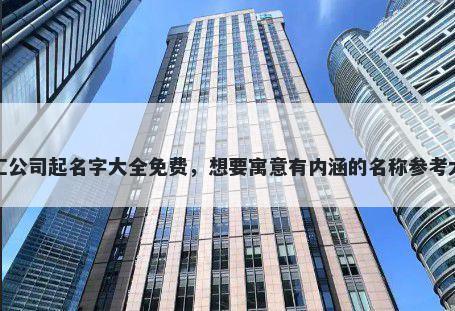 外汇公司起名字大全免费，想要寓意有内涵的名称参考大全