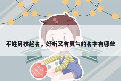 平姓男孩起名，好听又有灵气的名字有哪些