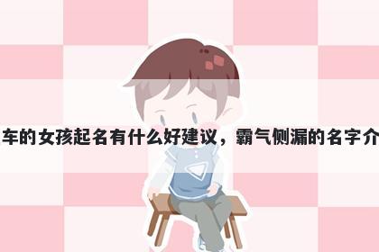 姓车的女孩起名有什么好建议，霸气侧漏的名字介绍