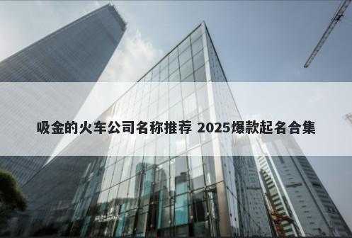 吸金的火车公司名称推荐 2025爆款起名合集