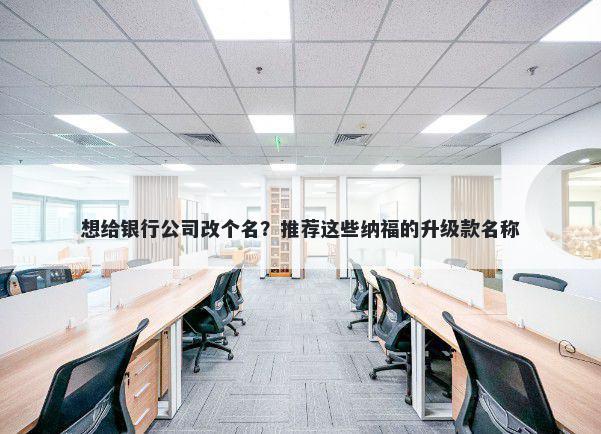 想给银行公司改个名？推荐这些纳福的升级款名称
