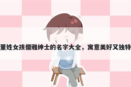 董姓女孩儒雅绅士的名字大全，寓意美好又独特