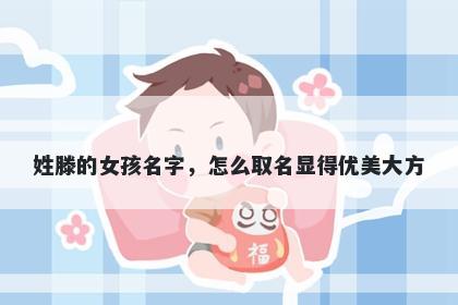 姓滕的女孩名字，怎么取名显得优美大方