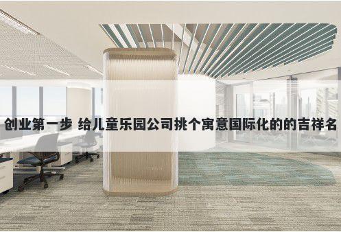 创业第一步 给儿童乐园公司挑个寓意国际化的的吉祥名
