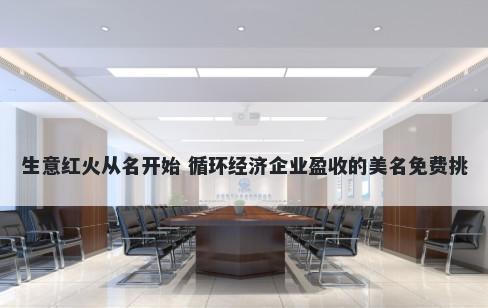 生意红火从名开始 循环经济企业盈收的美名免费挑