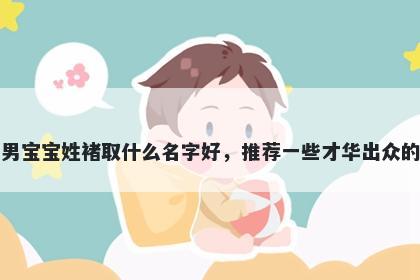 刚出生的男宝宝姓褚取什么名字好，推荐一些才华出众的男孩名字