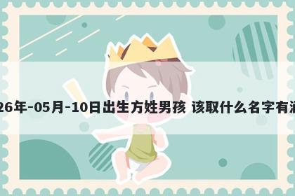 2026年-05月-10日出生方姓男孩 该取什么名字有涵养