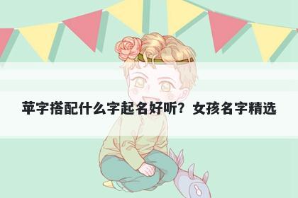苹字搭配什么字起名好听？女孩名字精选