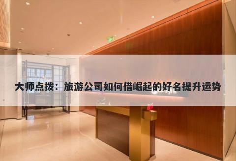 大师点拨：旅游公司如何借崛起的好名提升运势