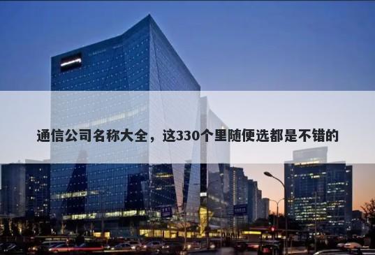 通信公司名称大全，这330个里随便选都是不错的