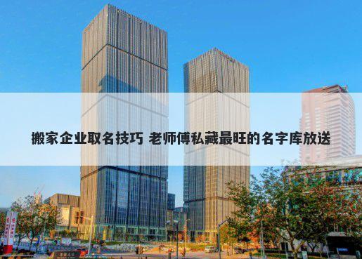 搬家企业取名技巧 老师傅私藏最旺的名字库放送
