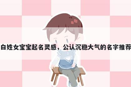 白姓女宝宝起名灵感，公认沉稳大气的名字推荐