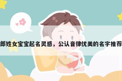 郎姓女宝宝起名灵感，公认音律优美的名字推荐