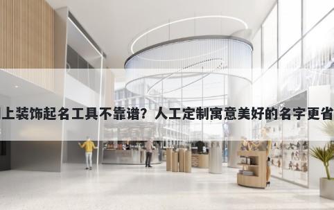 网上装饰起名工具不靠谱？人工定制寓意美好的名字更省心