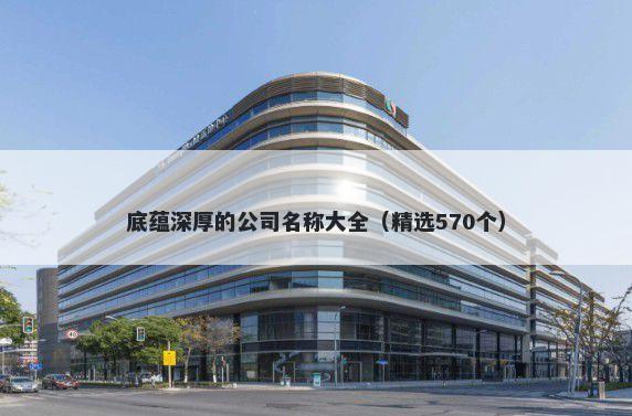 底蕴深厚的公司名称大全（精选570个）