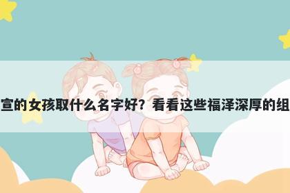 姓宣的女孩取什么名字好？看看这些福泽深厚的组合