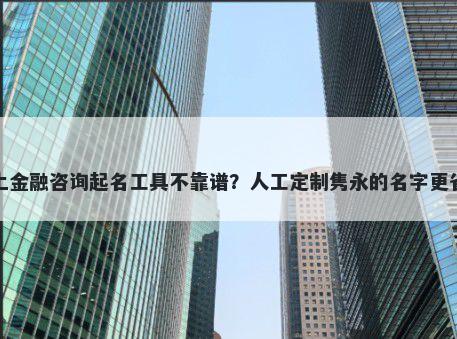 网上金融咨询起名工具不靠谱？人工定制隽永的名字更省心