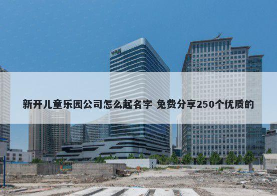 新开儿童乐园公司怎么起名字 免费分享250个优质的