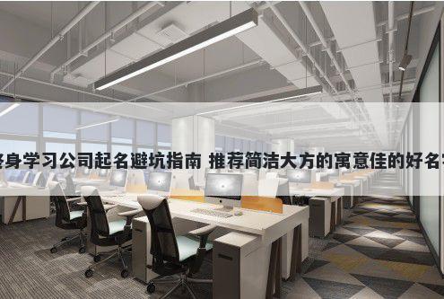 终身学习公司起名避坑指南 推荐简洁大方的寓意佳的好名字