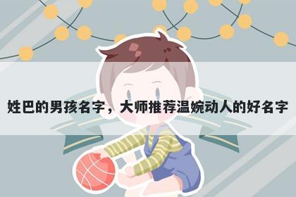 姓巴的男孩名字，大师推荐温婉动人的好名字