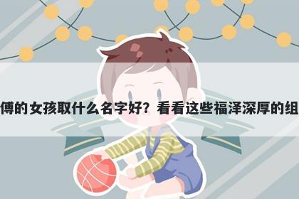 姓傅的女孩取什么名字好？看看这些福泽深厚的组合