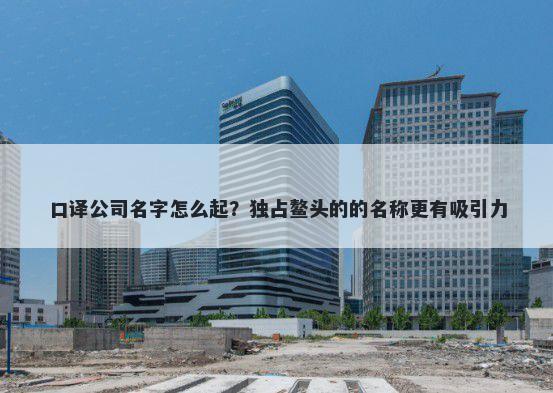 口译公司名字怎么起？独占鳌头的的名称更有吸引力