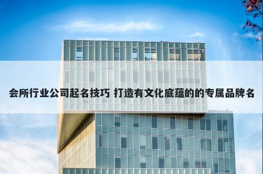 会所行业公司起名技巧 打造有文化底蕴的的专属品牌名