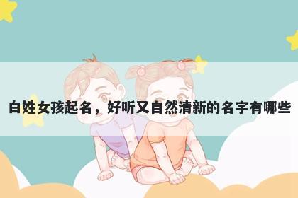 白姓女孩起名，好听又自然清新的名字有哪些
