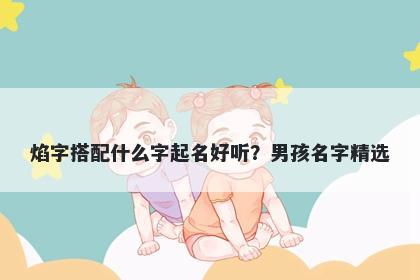 焰字搭配什么字起名好听？男孩名字精选
