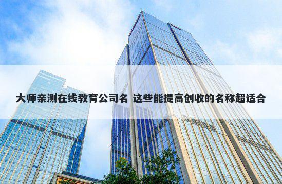 大师亲测在线教育公司名 这些能提高创收的名称超适合