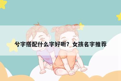 兮字搭配什么字好听？女孩名字推荐