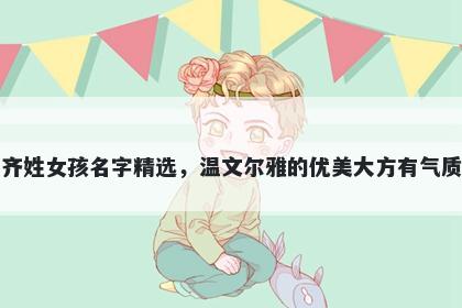 齐姓女孩名字精选，温文尔雅的优美大方有气质