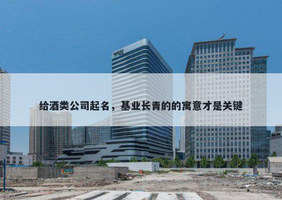 给酒类公司起名，基业长青的的寓意才是关键