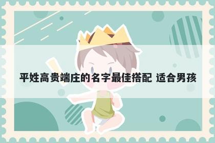 平姓高贵端庄的名字最佳搭配 适合男孩