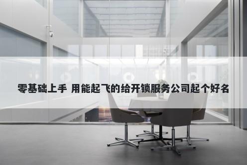 零基础上手 用能起飞的给开锁服务公司起个好名