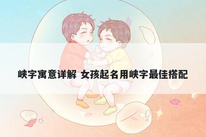 峡字寓意详解 女孩起名用峡字最佳搭配