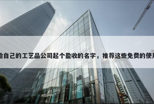给自己的工艺品公司起个盈收的名字，推荐这些免费的使用