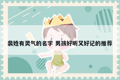 裴姓有灵气的名字 男孩好听又好记的推荐