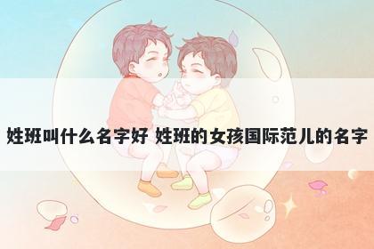 姓班叫什么名字好 姓班的女孩国际范儿的名字