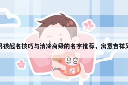 虞姓男孩起名技巧与清冷高级的名字推荐，寓意吉祥又好听
