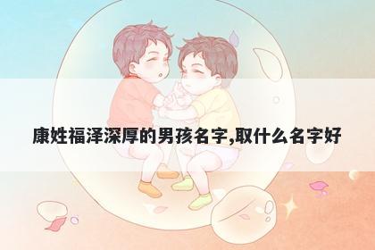 康姓福泽深厚的男孩名字,取什么名字好